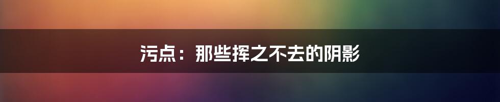 污点:那些挥之不去的阴影