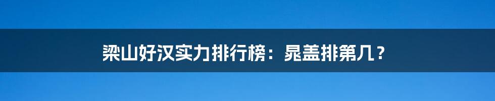 梁山好汉实力排行榜:晁盖排第几?