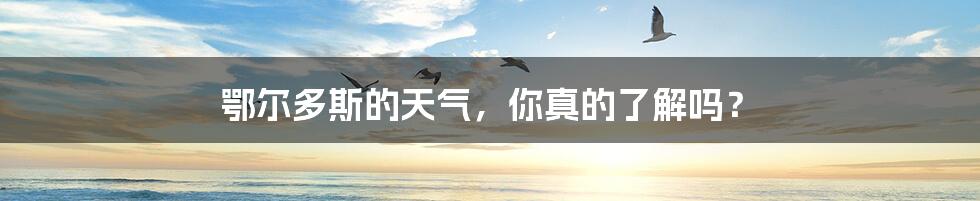 鄂尔多斯的天气,你真的了解吗?