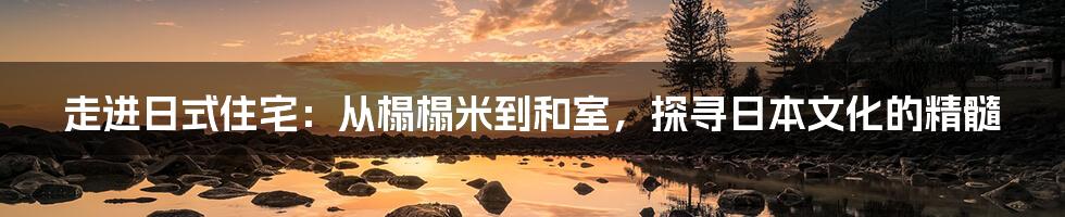 走进日式住宅:从榻榻米到和室,探寻日本文化的精髓