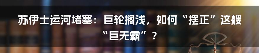 苏伊士运河堵塞:巨轮搁浅,如何“摆正”这艘“巨无霸”?