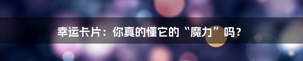 幸运卡片:你真的懂它的“魔力”吗?
