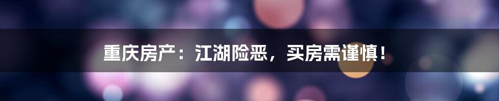重庆房产:江湖险恶,买房需谨慎!