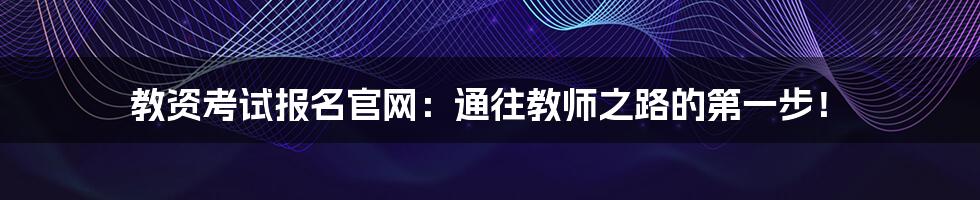 教资考试报名官网:通往教师之路的第一步!