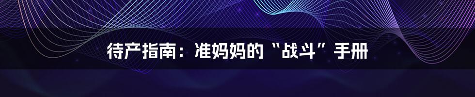 待产指南:准妈妈的“战斗”手册