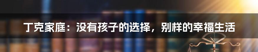 丁克家庭:没有孩子的选择,别样的幸福生活
