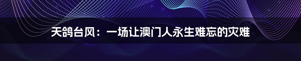 天鸽台风:一场让澳门人永生难忘的灾难