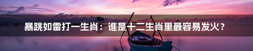 暴跳如雷打一生肖:谁是十二生肖里最容易发火?