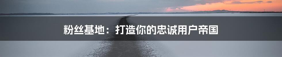 粉丝基地:打造你的忠诚用户帝国