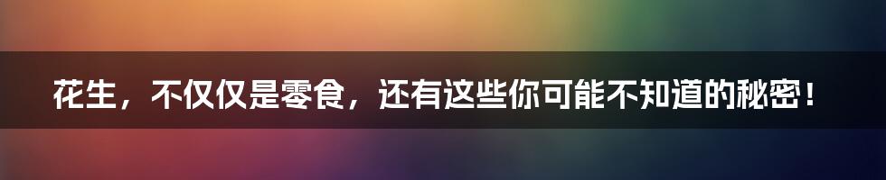 花生,不仅仅是零食,还有这些你可能不知道的秘密!