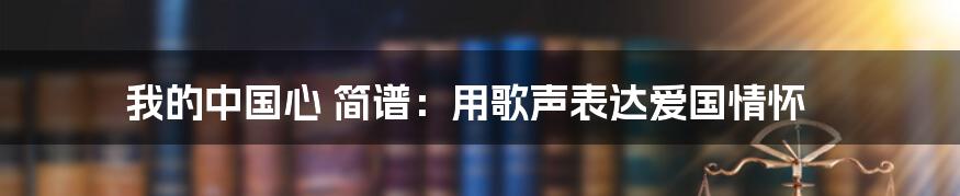 我的中国心 简谱:用歌声表达爱国情怀