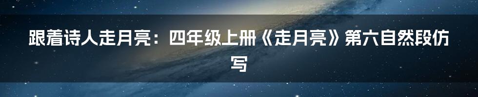 跟着诗人走月亮:四年级上册《走月亮》第六自然段仿写