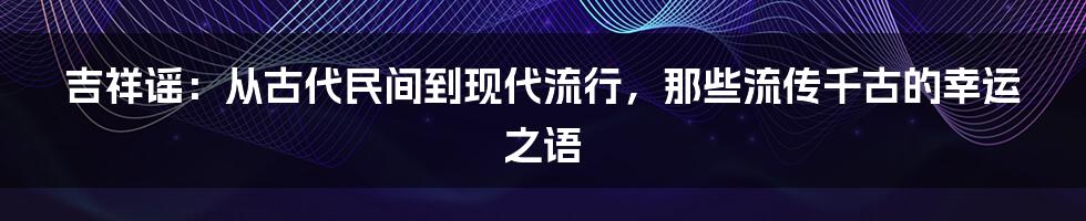 吉祥谣:从古代民间到现代流行,那些流传千古的幸运之语