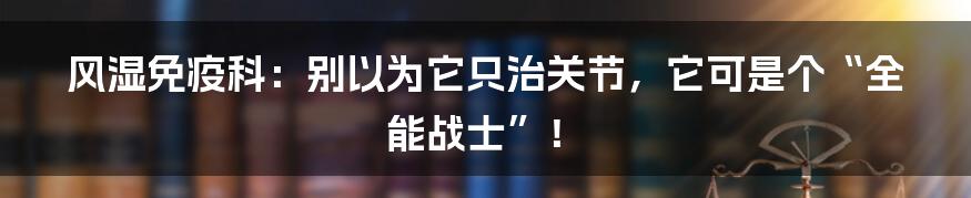 风湿免疫科:别以为它只治关节,它可是个“全能战士”!