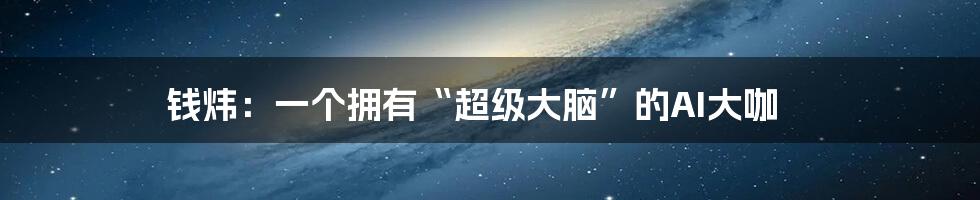 钱炜:一个拥有“超级大脑”的AI大咖