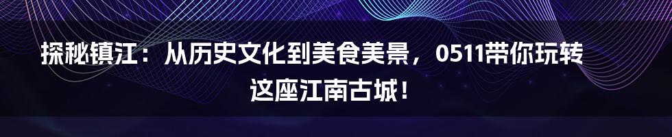 探秘镇江:从历史文化到美食美景,0511带你玩转这座江南古城!