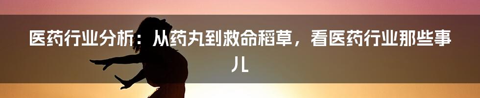 医药行业分析:从药丸到救命稻草,看医药行业那些事儿