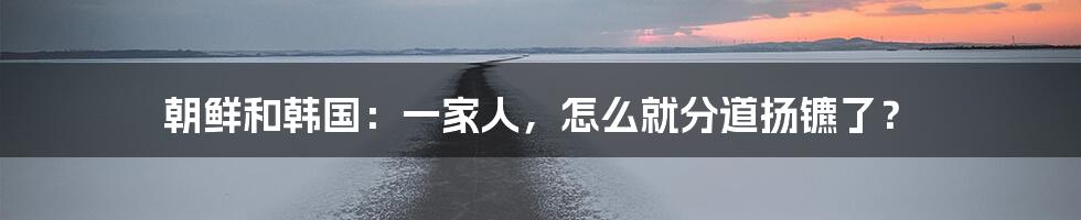 朝鲜和韩国:一家人,怎么就分道扬镳了?