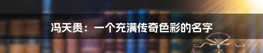 冯天贵:一个充满传奇色彩的名字