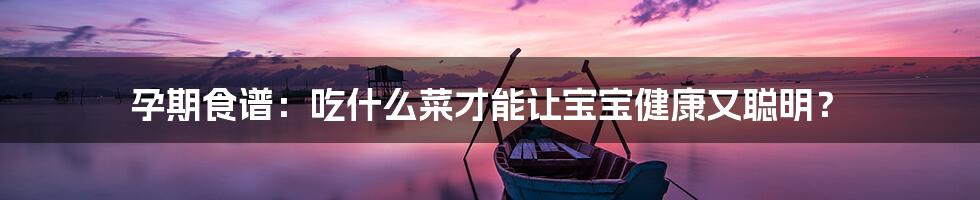 孕期食谱:吃什么菜才能让宝宝健康又聪明?