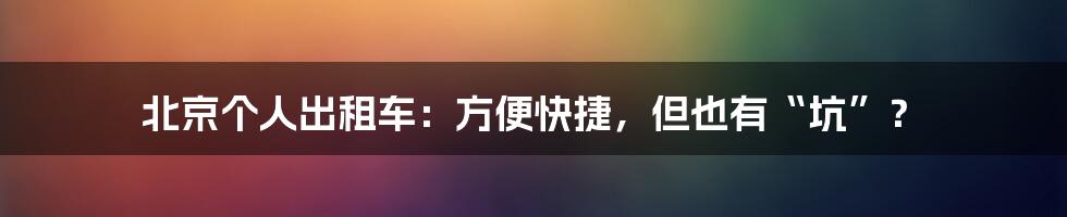 北京个人出租车:方便快捷,但也有“坑”?