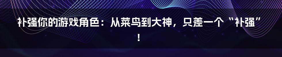 补强你的游戏角色:从菜鸟到大神,只差一个“补强”!