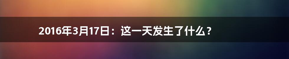 2016年3月17日:这一天发生了什么?
