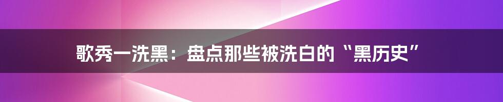 歌秀一洗黑:盘点那些被洗白的“黑历史”