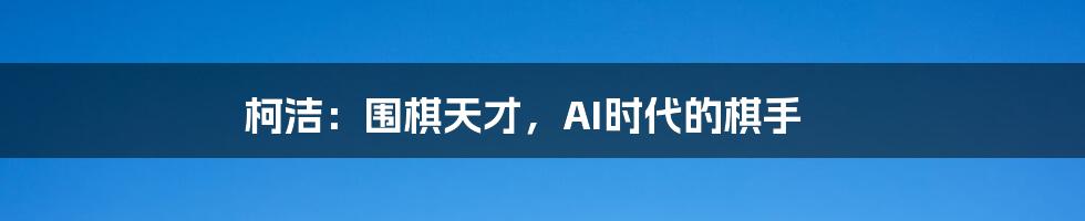 柯洁:围棋天才,AI时代的棋手