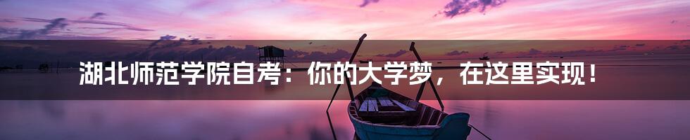 湖北师范学院自考:你的大学梦,在这里实现!
