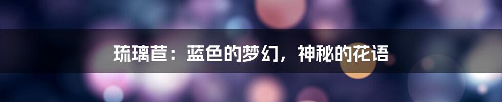 琉璃苣:蓝色的梦幻,神秘的花语