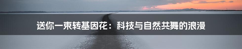 送你一束转基因花:科技与自然共舞的浪漫