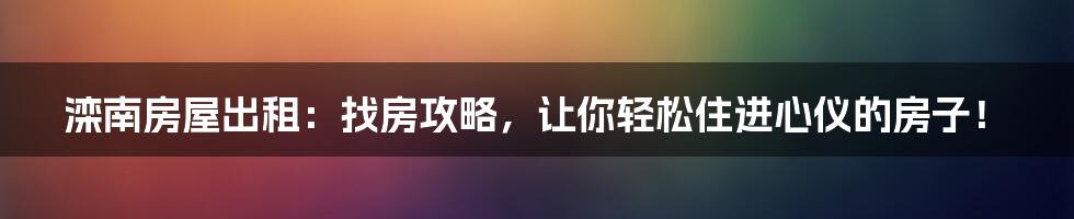 滦南房屋出租:找房攻略,让你轻松住进心仪的房子!