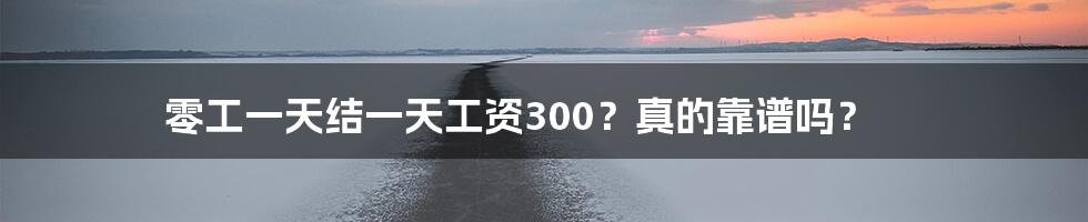 零工一天结一天工资300?真的靠谱吗?