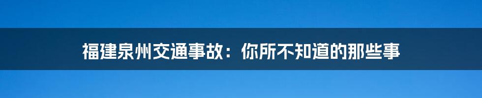 福建泉州交通事故:你所不知道的那些事