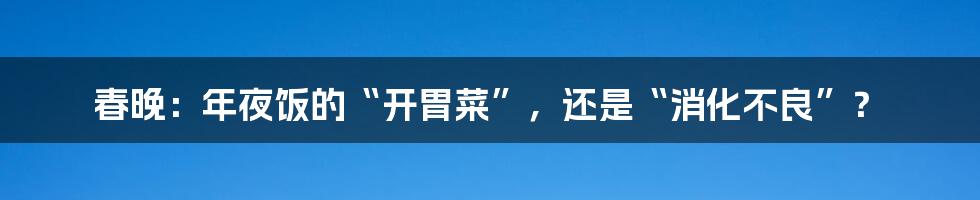 春晚:年夜饭的“开胃菜”,还是“消化不良”?