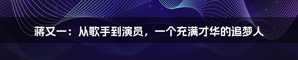 蒋又一:从歌手到演员,一个充满才华的追梦人