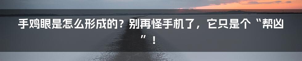 手鸡眼是怎么形成的?别再怪手机了,它只是个“帮凶”!