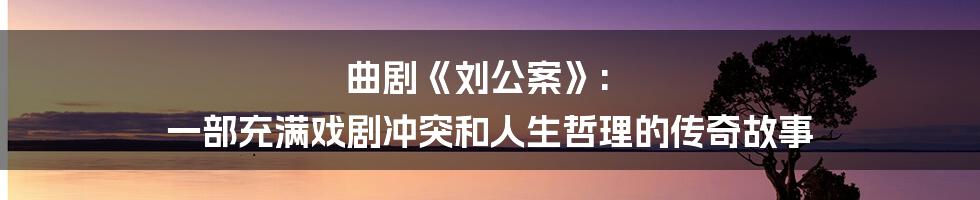 曲剧《刘公案》: 一部充满戏剧冲突和人生哲理的传奇故事