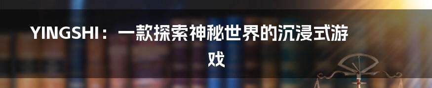 YINGSHI:一款探索神秘世界的沉浸式游戏