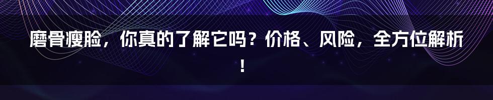 磨骨瘦脸,你真的了解它吗?价格、风险,全方位解析!