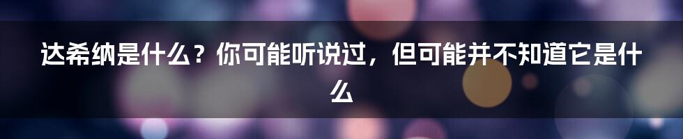 达希纳是什么?你可能听说过,但可能并不知道它是什么