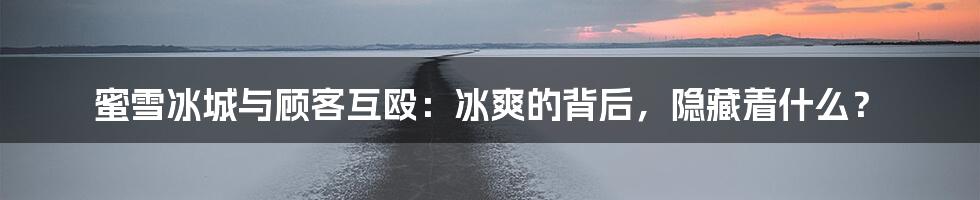 蜜雪冰城与顾客互殴:冰爽的背后,隐藏着什么?