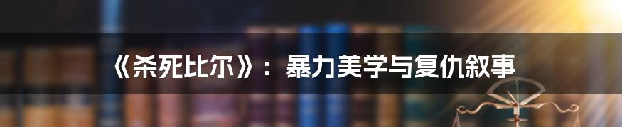 《杀死比尔》:暴力美学与复仇叙事