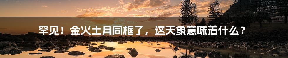 罕见!金火土月同框了,这天象意味着什么?