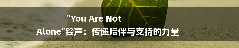 "You Are Not Alone"铃声:传递陪伴与支持的力量