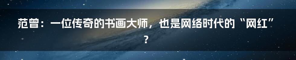 范曾:一位传奇的书画大师,也是网络时代的“网红”?