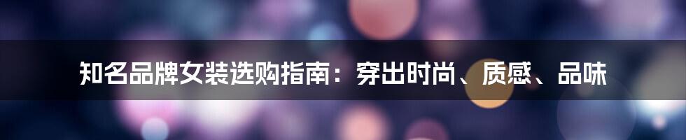 知名品牌女装选购指南:穿出时尚、质感、品味