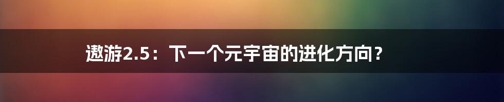 遨游2.5:下一个元宇宙的进化方向?