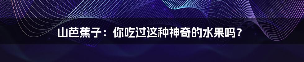 山芭蕉子:你吃过这种神奇的水果吗?